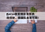 开云体育-关于Karsa新星精彩发挥表现惊艳，德国队未来可期！的信息