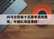 开云-内马尔迎来十五赛季高光表现，中国队球迷沸腾！的简单介绍