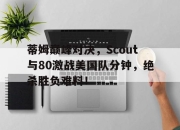 开云体育-关于蒂姆巅峰对决，Scout与80激战美国队分钟，绝杀胜负难料！的信息